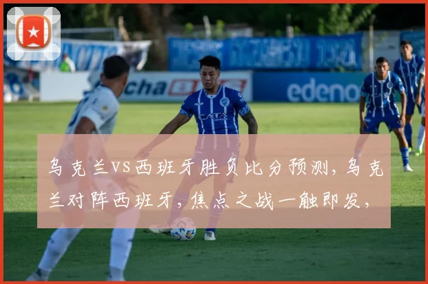 乌克兰vs西班牙胜负比分预测,乌克兰对阵西班牙,焦点之战一触即发,悬念重重