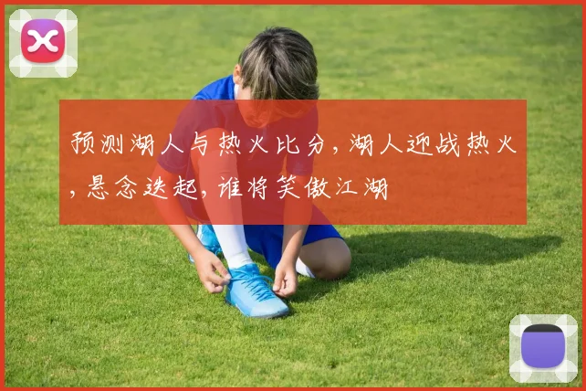 预测湖人与热火比分,湖人迎战热火,悬念迭起,谁将笑傲江湖