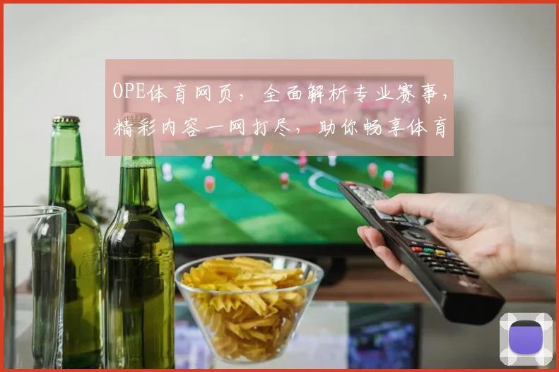 OPE体育网页，全面解析专业赛事，精彩内容一网打尽，助你畅享体育盛宴，锁定精彩瞬间