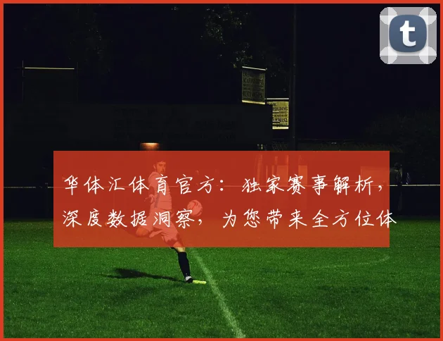 华体汇体育官方：独家赛事解析，深度数据洞察，为您带来全方位体育资讯体验，不容错过