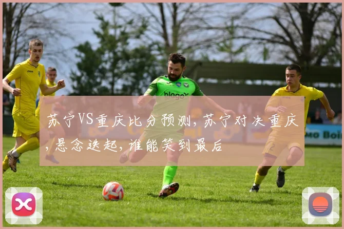 苏宁VS重庆比分预测,苏宁对决重庆,悬念迭起,谁能笑到最后