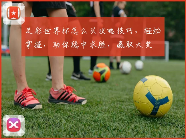 足彩世界杯怎么买攻略技巧，轻松掌握，助你稳中求胜，赢取大奖