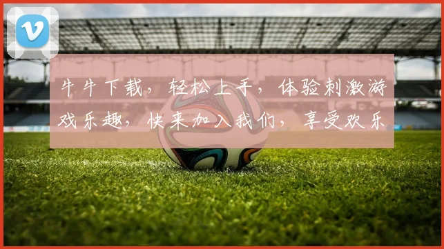牛牛下载，轻松上手，体验刺激游戏乐趣，快来加入我们，享受欢乐时光，畅玩不停歇