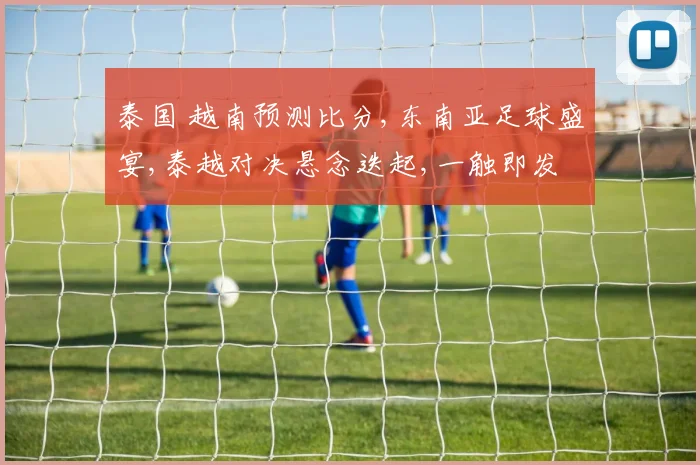 泰国 越南预测比分,东南亚足球盛宴,泰越对决悬念迭起,一触即发