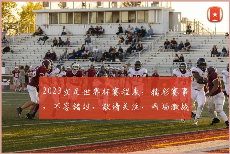 2023女足世界杯赛程表，精彩赛事，不容错过，敬请关注，两场激战，谁主沉浮