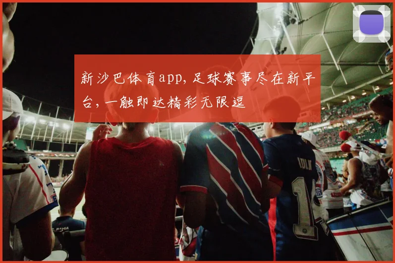 新沙巴体育app,足球赛事尽在新平台,一触即达精彩无限逗