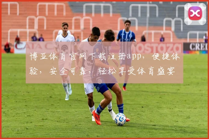 博亚体育官网下载注册app，便捷体验，安全可靠，轻松享受体育盛宴，立即加入