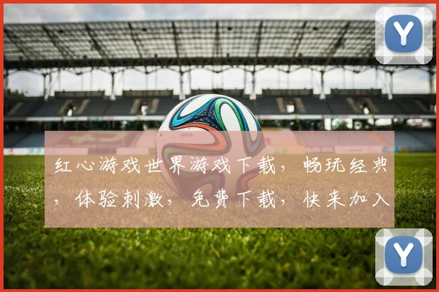 红心游戏世界游戏下载，畅玩经典，体验刺激，免费下载，快来加入