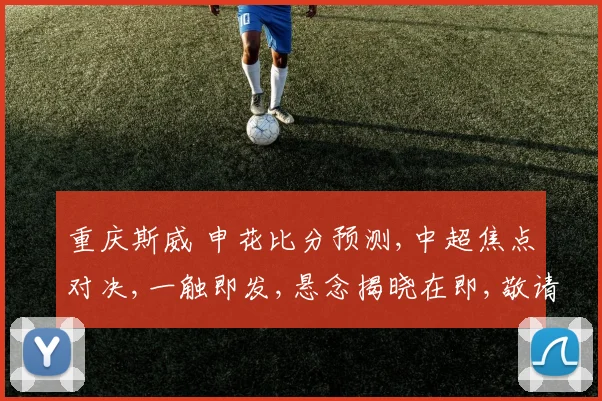 重庆斯威 申花比分预测,中超焦点对决,一触即发,悬念揭晓在即,敬请期待